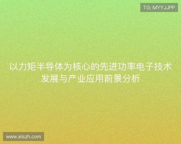 以力矩半导体为核心的先进功率电子技术发展与产业应用前景分析